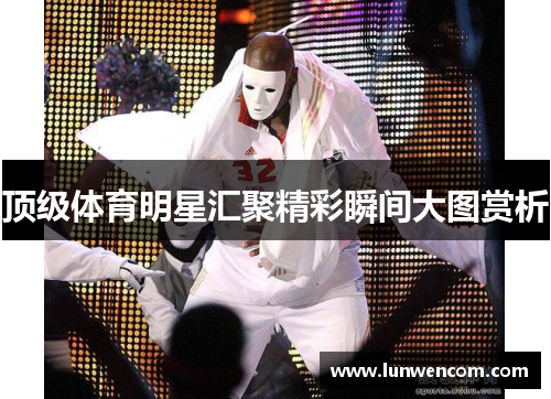 顶级体育明星汇聚精彩瞬间大图赏析