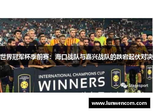 世界冠军杯季前赛：海口战队与嘉兴战队的跌宕起伏对决