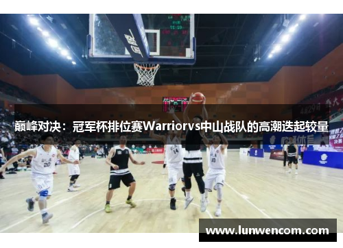 巅峰对决：冠军杯排位赛Warriorvs中山战队的高潮迭起较量