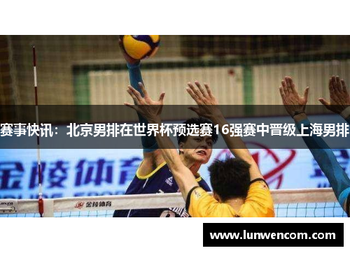 赛事快讯：北京男排在世界杯预选赛16强赛中晋级上海男排