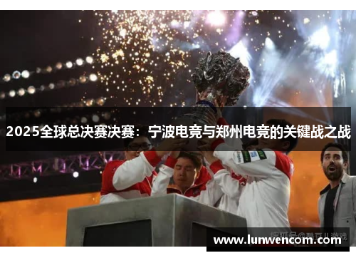 2025全球总决赛决赛：宁波电竞与郑州电竞的关键战之战