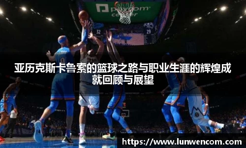 亚历克斯卡鲁索的篮球之路与职业生涯的辉煌成就回顾与展望