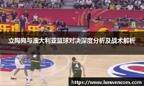 立陶宛与澳大利亚篮球对决深度分析及战术解析